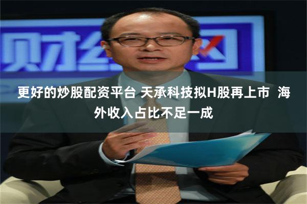 更好的炒股配资平台 天承科技拟H股再上市  海外收入占比不足一成