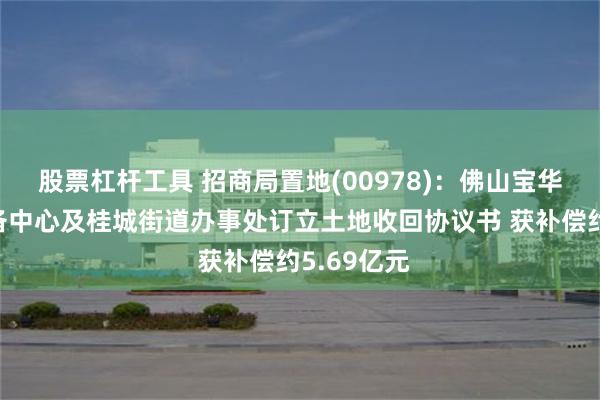 股票杠杆工具 招商局置地(00978)：佛山宝华与土地储备中心及桂城街道办事处订立土地收回协议书 获补偿约5.69亿元