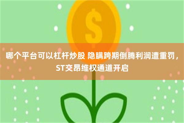 哪个平台可以杠杆炒股 隐瞒跨期倒腾利润遭重罚，ST交昂维权通道开启