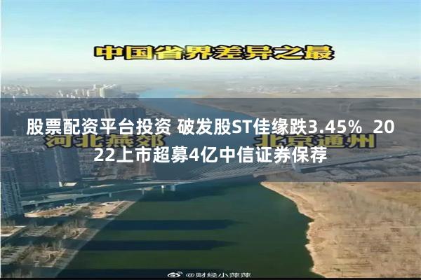 股票配资平台投资 破发股ST佳缘跌3.45%  2022上市超募4亿中信证券保荐