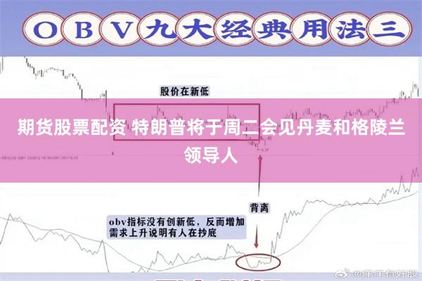 期货股票配资 特朗普将于周二会见丹麦和格陵兰领导人