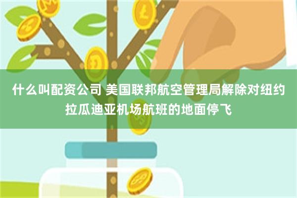 什么叫配资公司 美国联邦航空管理局解除对纽约拉瓜迪亚机场航班的地面停飞