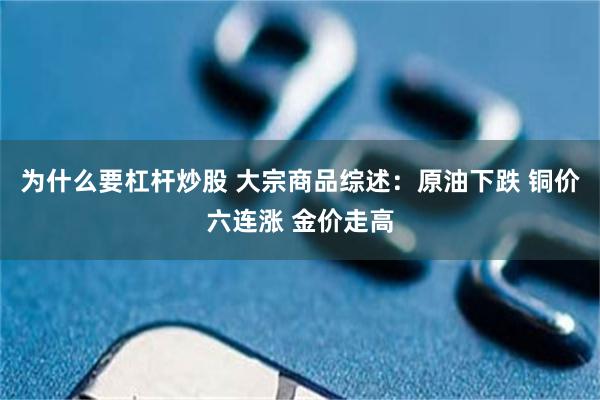 为什么要杠杆炒股 大宗商品综述：原油下跌 铜价六连涨 金价走高