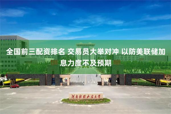 全国前三配资排名 交易员大举对冲 以防美联储加息力度不及预期