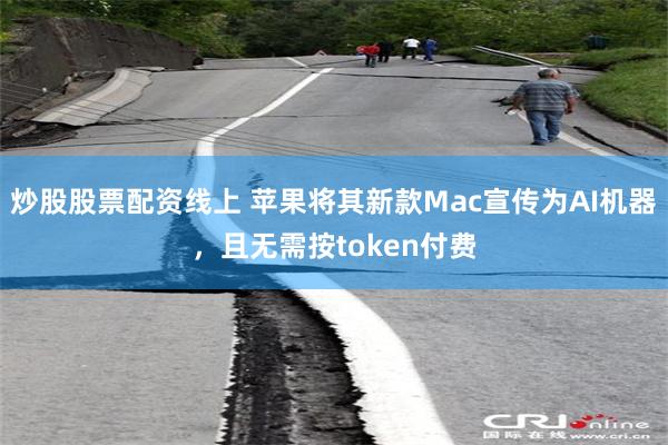 炒股股票配资线上 苹果将其新款Mac宣传为AI机器，且无需按token付费