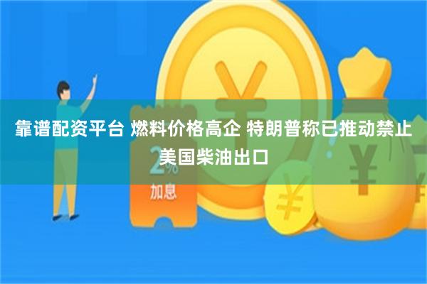 靠谱配资平台 燃料价格高企 特朗普称已推动禁止美国柴油出口