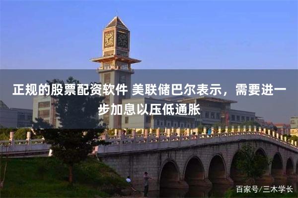 正规的股票配资软件 美联储巴尔表示，需要进一步加息以压低通胀