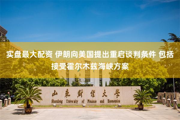 实盘最大配资 伊朗向美国提出重启谈判条件 包括接受霍尔木兹海峡方案
