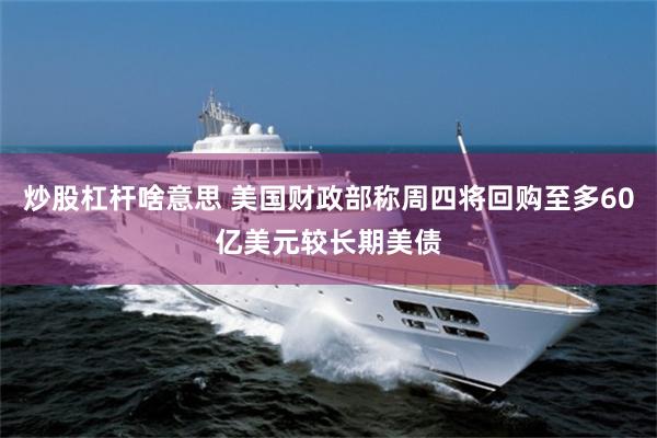 炒股杠杆啥意思 美国财政部称周四将回购至多60亿美元较长期美债