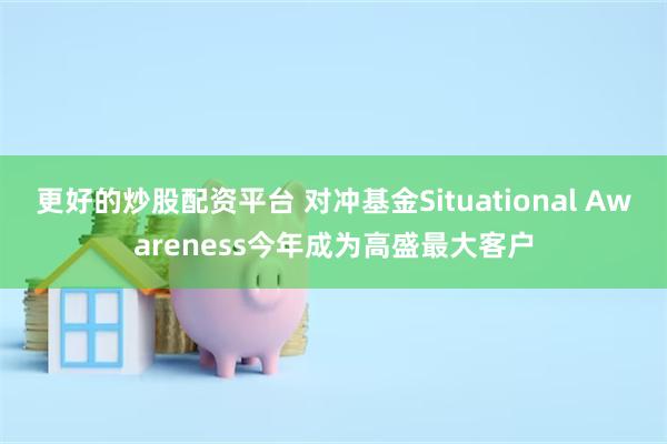 更好的炒股配资平台 对冲基金Situational Awareness今年成为高盛最大客户