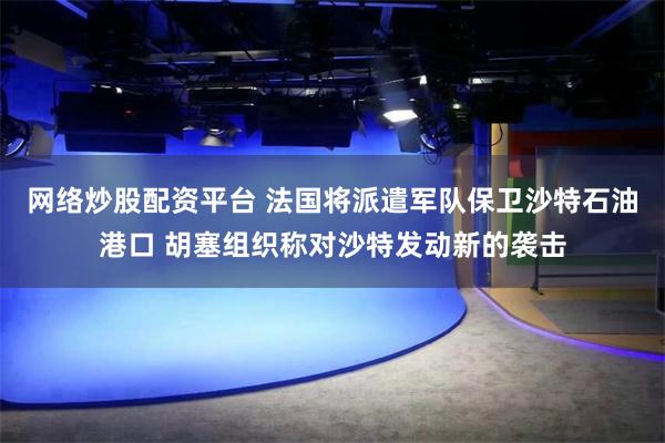 网络炒股配资平台 法国将派遣军队保卫沙特石油港口 胡塞组织称对沙特发动新的袭击