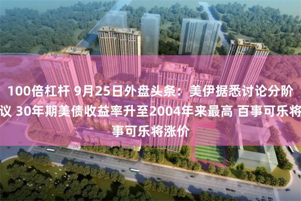 100倍杠杆 9月25日外盘头条：美伊据悉讨论分阶段协议 30年期美债收益率升至2004年来最高 百事可乐将涨价
