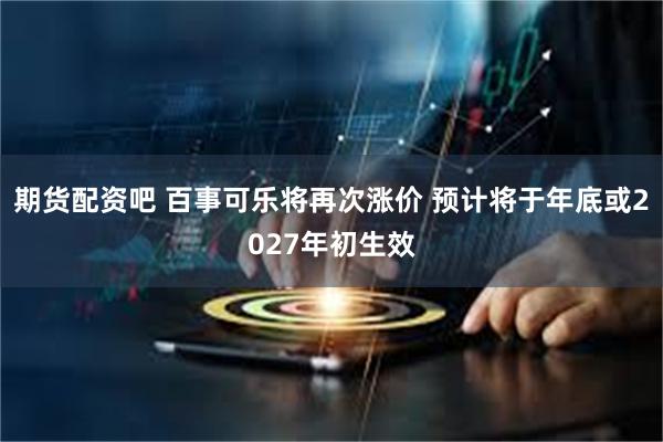 期货配资吧 百事可乐将再次涨价 预计将于年底或2027年初生效