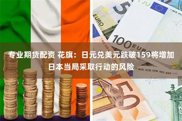 专业期货配资 花旗：日元兑美元跌破159将增加日本当局采取行动的风险