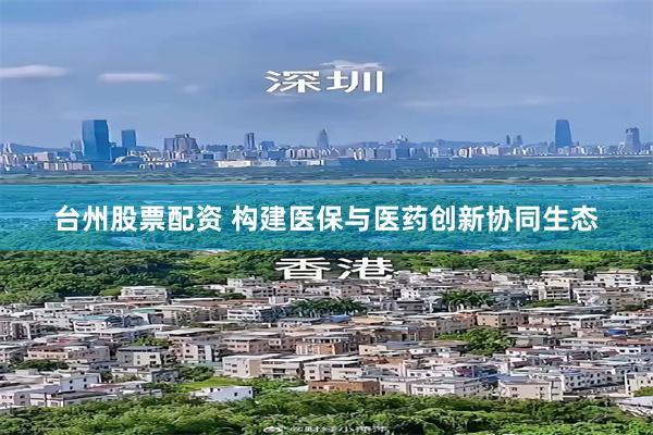 台州股票配资 构建医保与医药创新协同生态