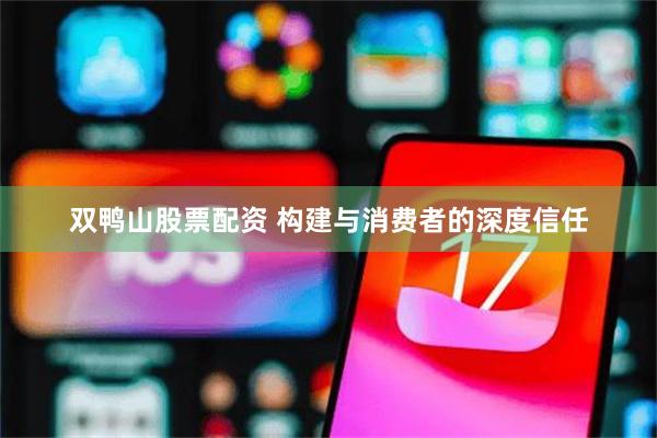 双鸭山股票配资 构建与消费者的深度信任