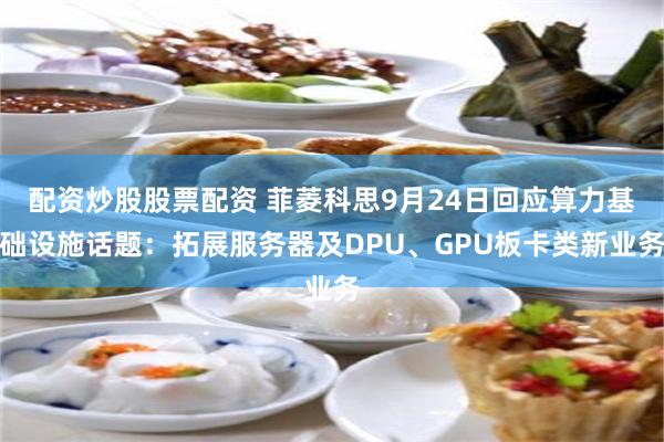 配资炒股股票配资 菲菱科思9月24日回应算力基础设施话题：拓展服务器及DPU、GPU板卡类新业务