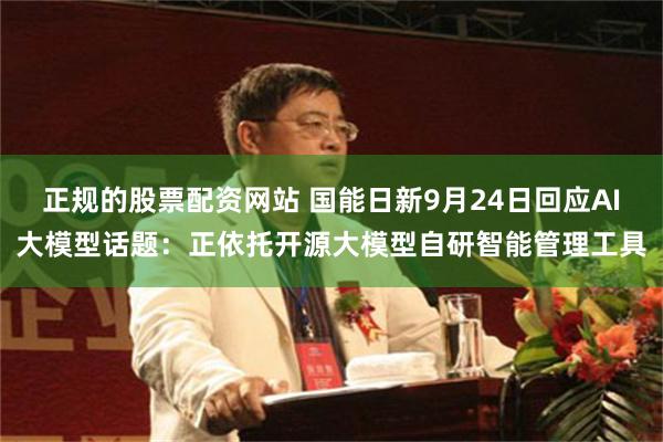 正规的股票配资网站 国能日新9月24日回应AI大模型话题：正依托开源大模型自研智能管理工具