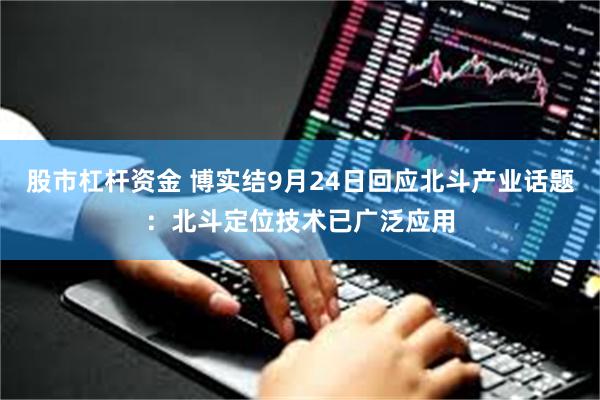 股市杠杆资金 博实结9月24日回应北斗产业话题：北斗定位技术已广泛应用