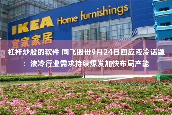 杠杆炒股的软件 同飞股份9月24日回应液冷话题：液冷行业需求持续爆发加快布局产能