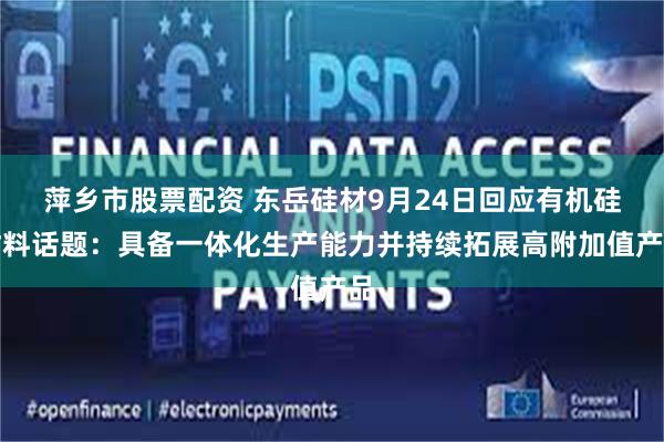 萍乡市股票配资 东岳硅材9月24日回应有机硅材料话题：具备一体化生产能力并持续拓展高附加值产品