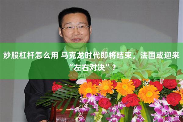 炒股杠杆怎么用 马克龙时代即将结束，法国或迎来“左右对决”？