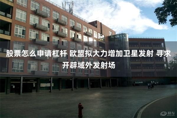 股票怎么申请杠杆 欧盟拟大力增加卫星发射 寻求开辟域外发射场