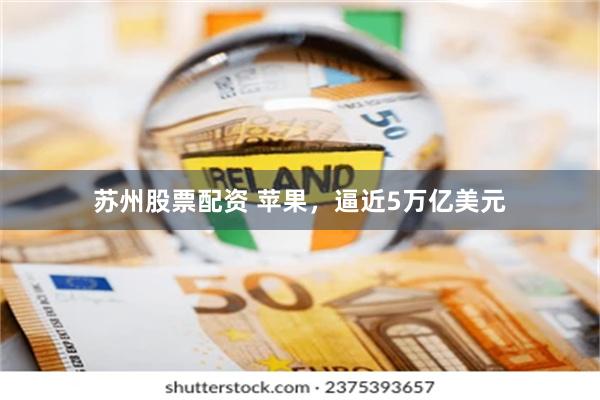 苏州股票配资 苹果，逼近5万亿美元