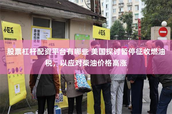 股票杠杆配资平台有哪些 美国探讨暂停征收燃油税，以应对柴油价格高涨