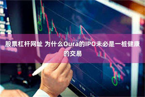 股票杠杆网址 为什么Oura的IPO未必是一桩健康的交易