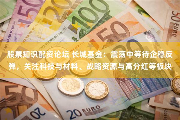 股票知识配资论坛 长城基金：震荡中等待企稳反弹，关注科技与材料、战略资源与高分红等板块