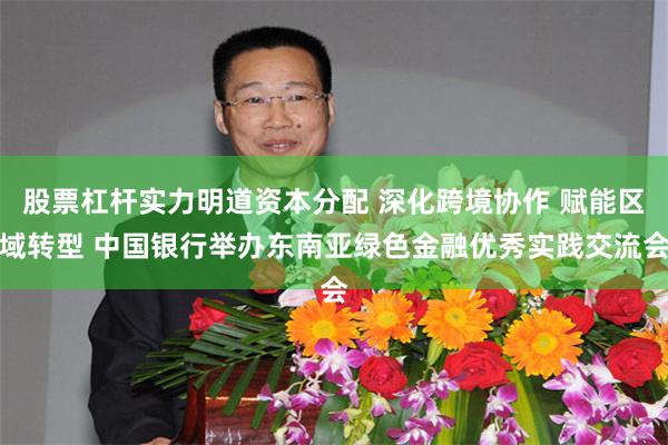 股票杠杆实力明道资本分配 深化跨境协作 赋能区域转型 中国银行举办东南亚绿色金融优秀实践交流会