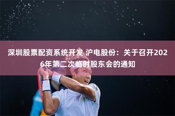 深圳股票配资系统开发 沪电股份：关于召开2026年第二次临时股东会的通知