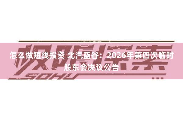 怎么做短线投资 北汽蓝谷：2026年第四次临时股东会决议公告
