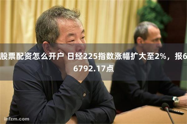 股票配资怎么开户 日经225指数涨幅扩大至2%，报66792.17点