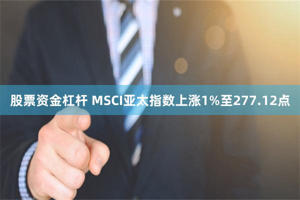 股票资金杠杆 MSCI亚太指数上涨1%至277.12点