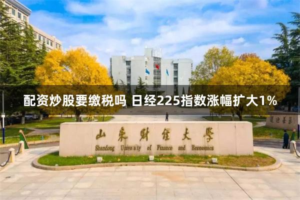 配资炒股要缴税吗 日经225指数涨幅扩大1%