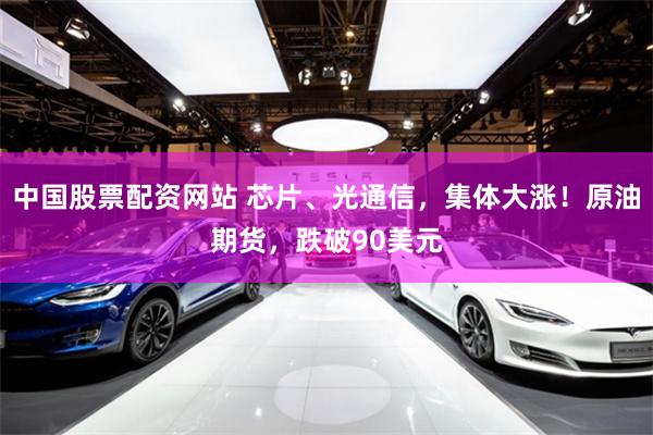 中国股票配资网站 芯片、光通信，集体大涨！原油期货，跌破90美元
