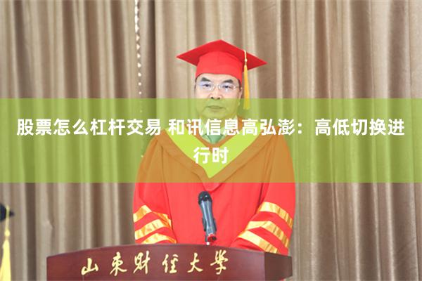 股票怎么杠杆交易 和讯信息高弘澎：高低切换进行时