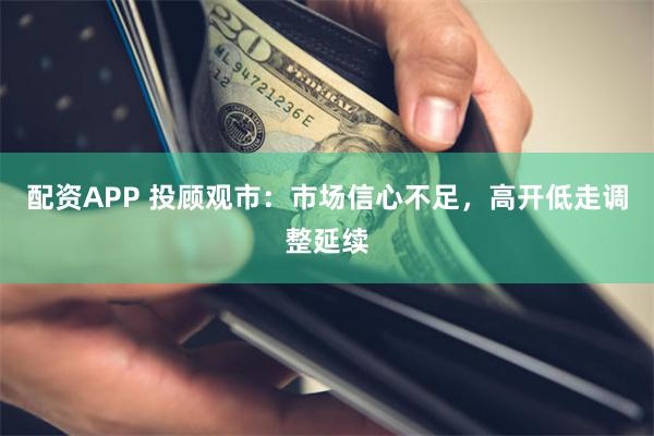 配资APP 投顾观市：市场信心不足，高开低走调整延续