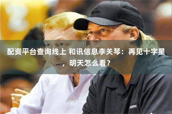 配资平台查询线上 和讯信息李关琴：再见十字星，明天怎么看？