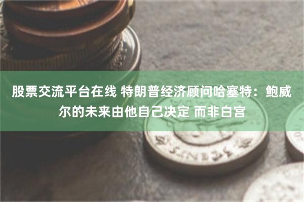 股票交流平台在线 特朗普经济顾问哈塞特：鲍威尔的未来由他自己决定 而非白宫