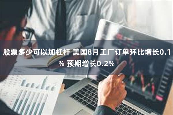 股票多少可以加杠杆 美国8月工厂订单环比增长0.1% 预期增长0.2%