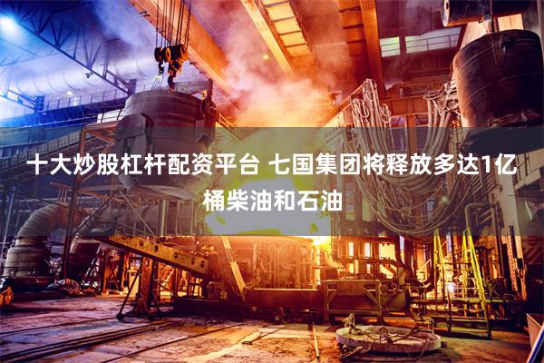 十大炒股杠杆配资平台 七国集团将释放多达1亿桶柴油和石油