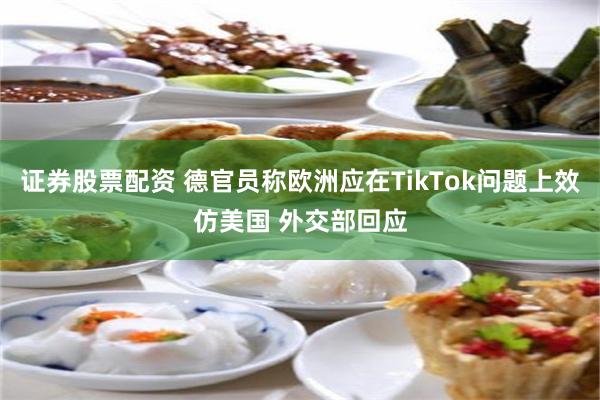 证券股票配资 德官员称欧洲应在TikTok问题上效仿美国 外交部回应