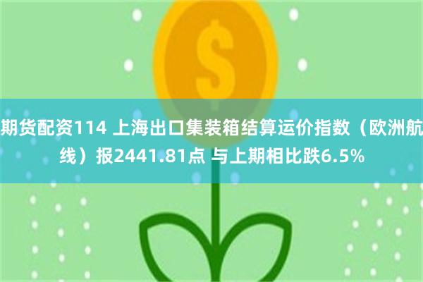 期货配资114 上海出口集装箱结算运价指数（欧洲航线）报2441.81点 与上期相比跌6.5%