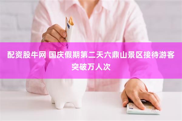 配资股牛网 国庆假期第二天六鼎山景区接待游客突破万人次