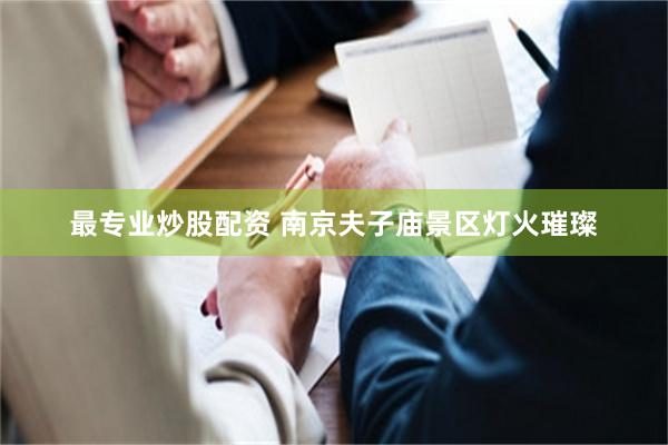最专业炒股配资 南京夫子庙景区灯火璀璨