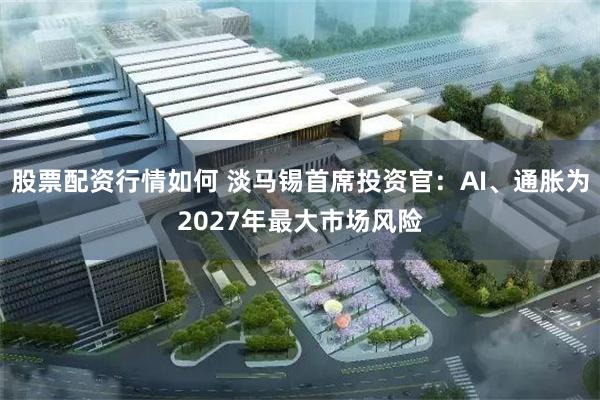 股票配资行情如何 淡马锡首席投资官：AI、通胀为2027年最大市场风险