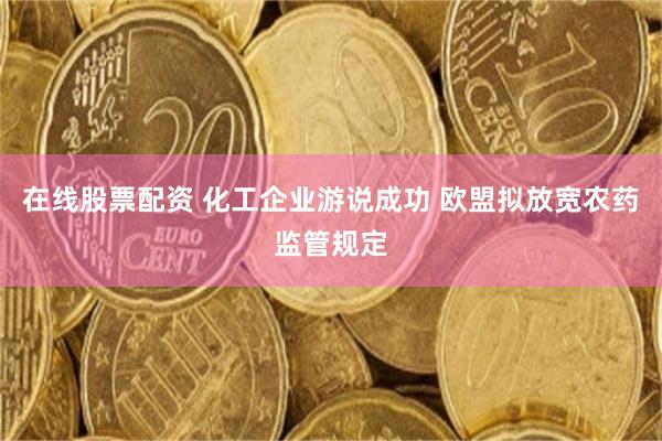 在线股票配资 化工企业游说成功 欧盟拟放宽农药监管规定